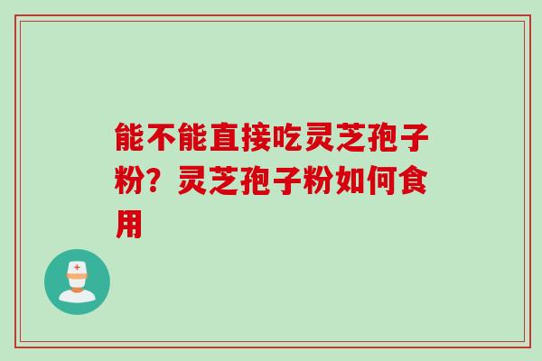 能不能直接吃灵芝孢子粉？灵芝孢子粉如何食用