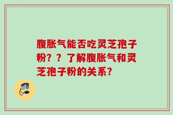 腹胀气能否吃灵芝孢子粉??了解腹胀气和灵芝孢子粉的关系? 腹胀气能否吃灵芝孢子粉??了解腹胀气和灵芝孢子粉的关系?