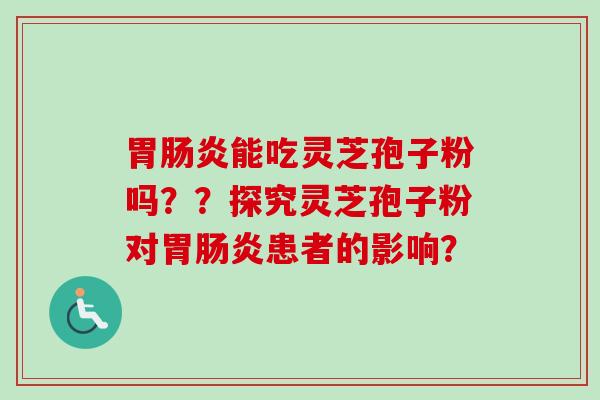 胃肠炎能吃灵芝孢子粉吗？？探究灵芝孢子粉对胃肠炎患者的影响？