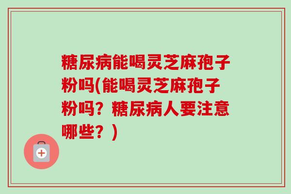 糖尿病能喝灵芝麻孢子粉吗(能喝灵芝麻孢子粉吗？糖尿病人要注意哪些？)
