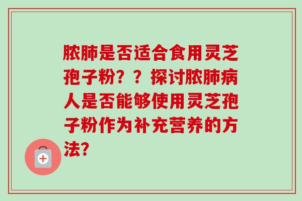 脓肺是否适合食用灵芝孢子粉？？探讨脓肺病人是否能够使用灵芝孢子粉作为补充营养的方法？