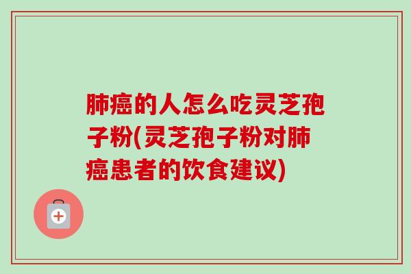 肺癌的人怎么吃灵芝孢子粉(灵芝孢子粉对肺癌患者的饮食建议)