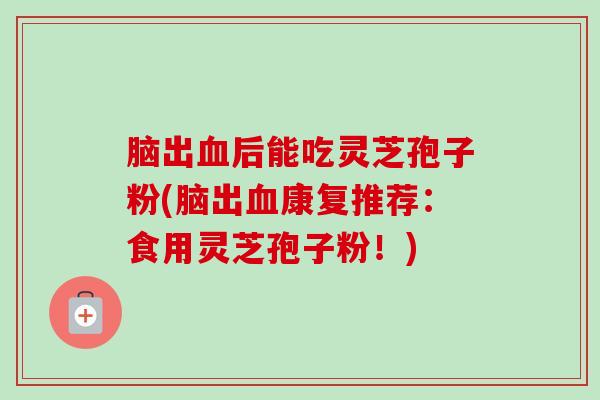 脑出血后能吃灵芝孢子粉(脑出血康复推荐：食用灵芝孢子粉！)