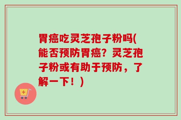 胃癌吃灵芝孢子粉吗(能否预防胃癌？灵芝孢子粉或有助于预防，了解一下！)