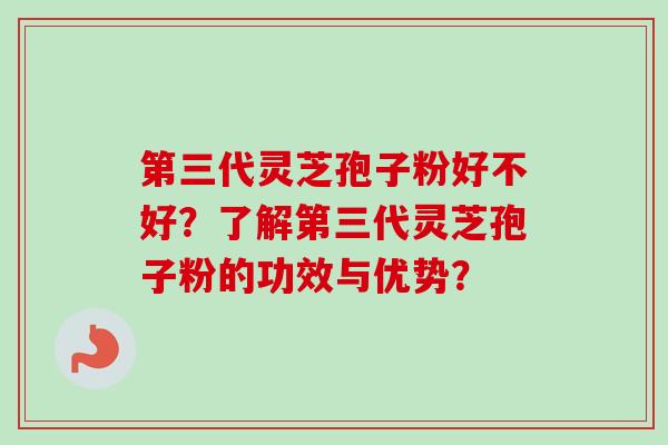 第三代灵芝孢子粉好不好？了解第三代灵芝孢子粉的功效与优势？