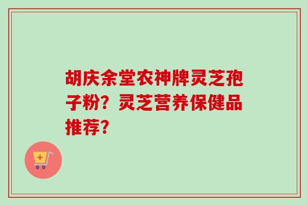胡庆余堂农神牌灵芝孢子粉?灵芝营养保健品推荐? 胡庆余堂农神牌灵芝孢子粉?灵芝营养保健品推荐?