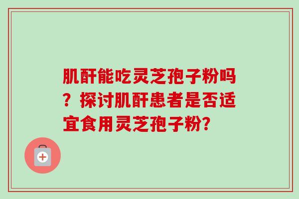肌酐能吃灵芝孢子粉吗？探讨肌酐患者是否适宜食用灵芝孢子粉？