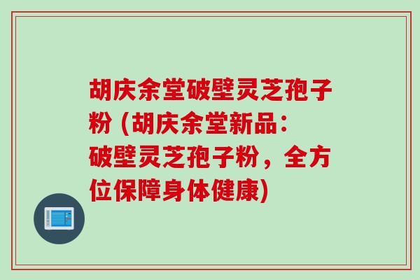 胡庆余堂破壁灵芝孢子粉 (胡庆余堂新品：破壁灵芝孢子粉，全方位保障身体健康)