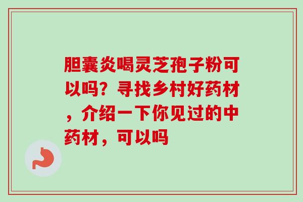 胆囊炎喝灵芝孢子粉可以吗?寻找乡村好药材,介绍一下你见过的材,可以吗 胆囊炎喝灵芝孢子粉可以吗?寻找乡村好药材,介绍一下你见过的材,可以吗