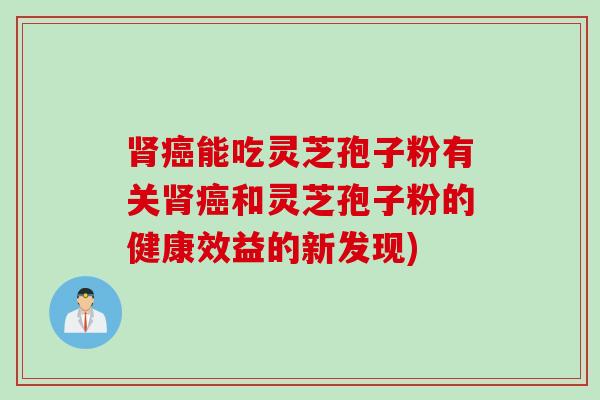 肾癌能吃灵芝孢子粉有关肾癌和灵芝孢子粉的健康效益的新发现)