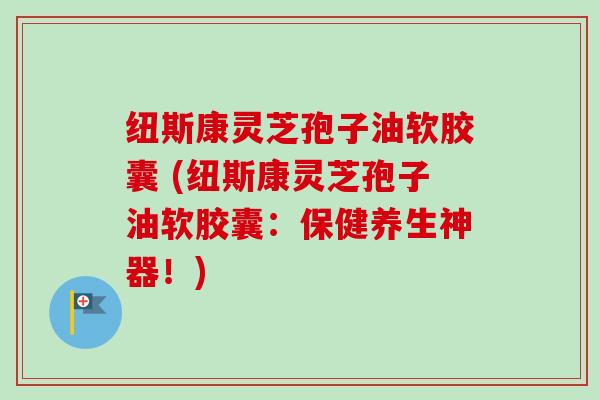 纽斯康灵芝孢子油软胶囊 (纽斯康灵芝孢子油软胶囊：保健养生神器！)
