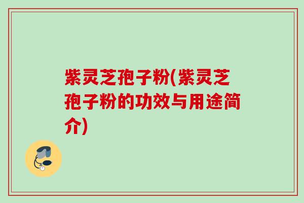 紫灵芝孢子粉(紫灵芝孢子粉的功效与用途简介)