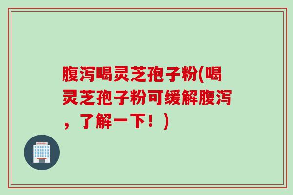 腹泻喝灵芝孢子粉(喝灵芝孢子粉可缓解腹泻，了解一下！)