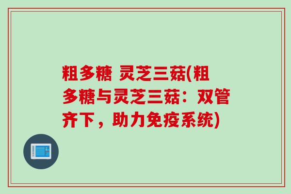 粗多糖 灵芝三菇(粗多糖与灵芝三菇：双管齐下，助力免疫系统)