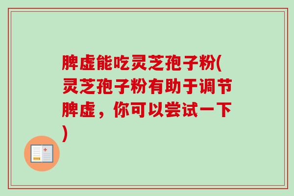 脾虚能吃灵芝孢子粉(灵芝孢子粉有助于调节脾虚，你可以尝试一下)
