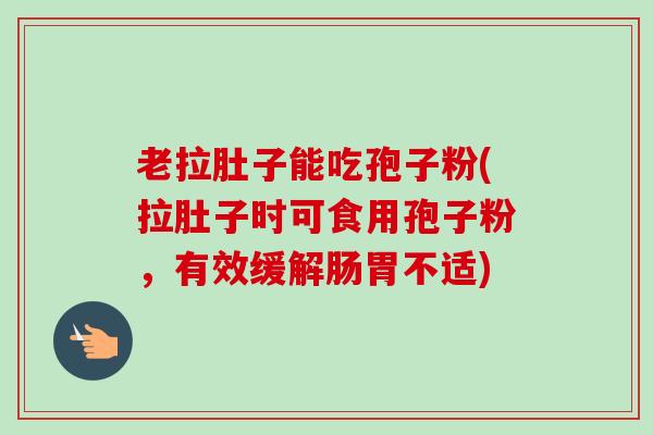 老拉肚子能吃孢子粉(拉肚子时可食用孢子粉，有效缓解肠胃不适)