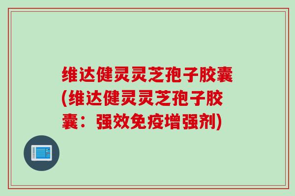 维达健灵灵芝孢子胶囊(维达健灵灵芝孢子胶囊：强效免疫增强剂)