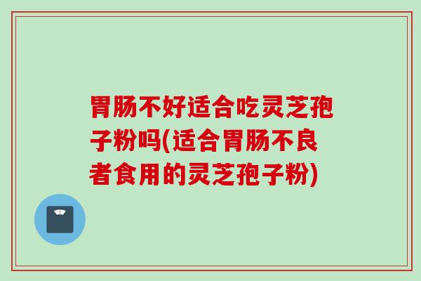 胃肠不好适合吃灵芝孢子粉吗(适合胃肠不良者食用的灵芝孢子粉)