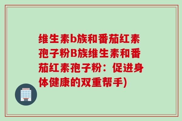维生素b族和番茄红素孢子粉B族维生素和番茄红素孢子粉：促进身体健康的双重帮手)