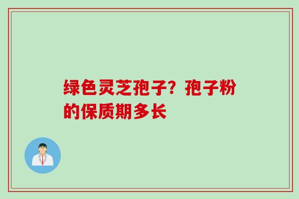 绿色灵芝孢子？孢子粉的保质期多长