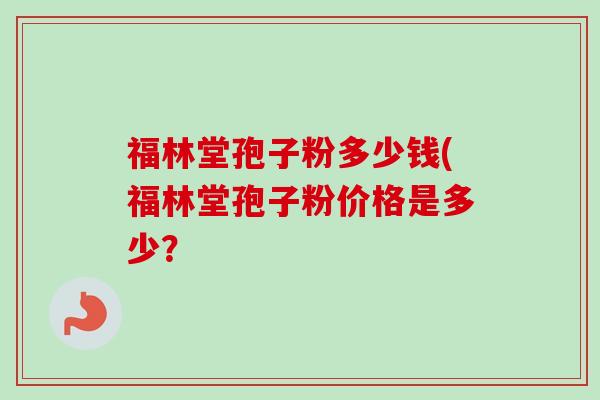 福林堂孢子粉多少钱(福林堂孢子粉价格是多少？