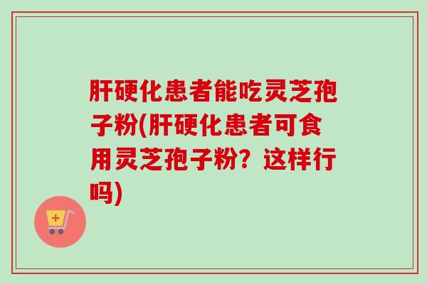 肝硬化患者能吃灵芝孢子粉(肝硬化患者可食用灵芝孢子粉？这样行吗)