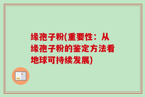 缘孢子粉(重要性：从缘孢子粉的鉴定方法看地球可持续发展)
