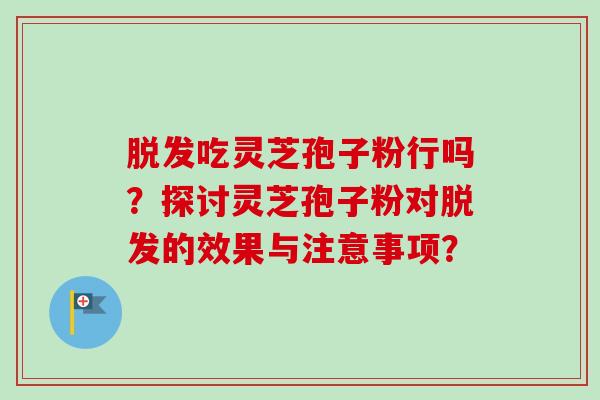 脱发吃灵芝孢子粉行吗？探讨灵芝孢子粉对脱发的效果与注意事项？