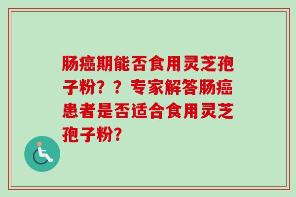 肠期能否食用灵芝孢子粉??专家解答肠患者是否适合食用灵芝孢子粉? 肠期能否食用灵芝孢子粉??专家解答肠患者是否适合食用灵芝孢子粉?
