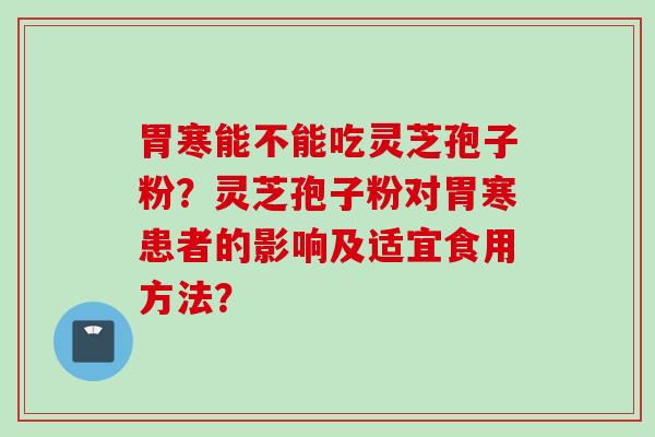 胃寒能不能吃灵芝孢子粉？灵芝孢子粉对胃寒患者的影响及适宜食用方法？