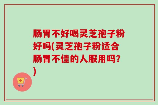 肠胃不好喝灵芝孢子粉好吗(灵芝孢子粉适合肠胃不佳的人服用吗？)