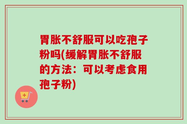胃胀不舒服可以吃孢子粉吗(缓解胃胀不舒服的方法：可以考虑食用孢子粉)