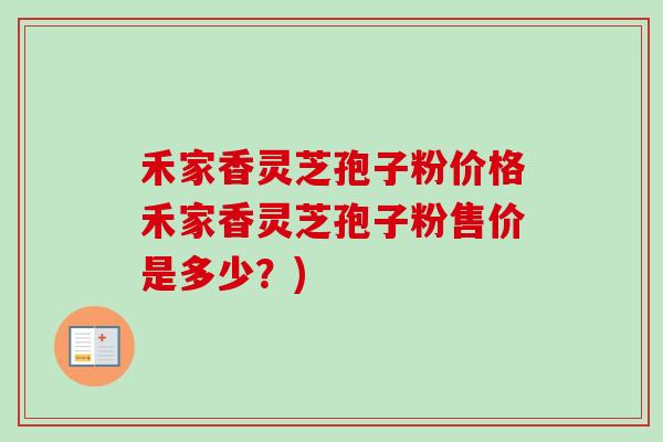 禾家香灵芝孢子粉价格禾家香灵芝孢子粉售价是多少？)