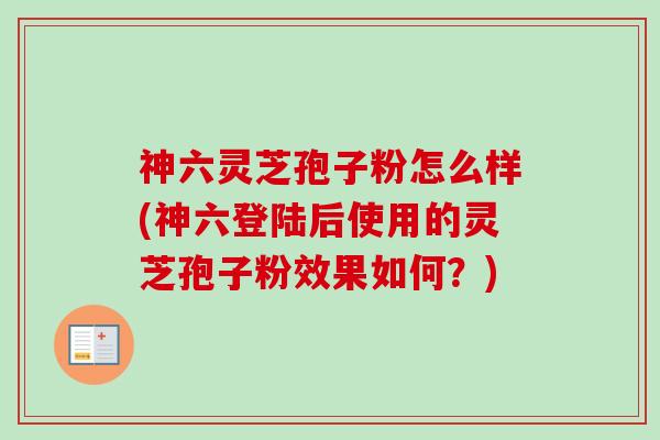 神六灵芝孢子粉怎么样(神六登陆后使用的灵芝孢子粉效果如何？)