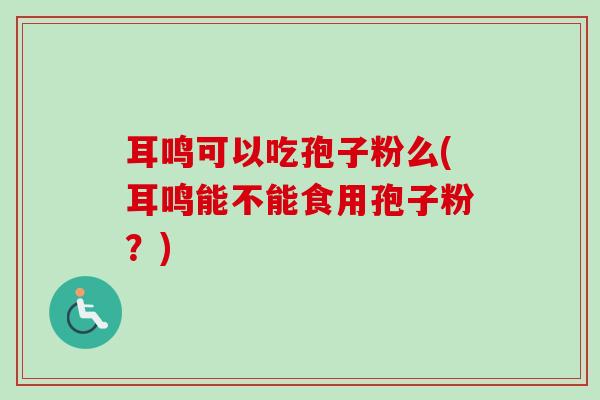 耳鸣可以吃孢子粉么(耳鸣能不能食用孢子粉？)