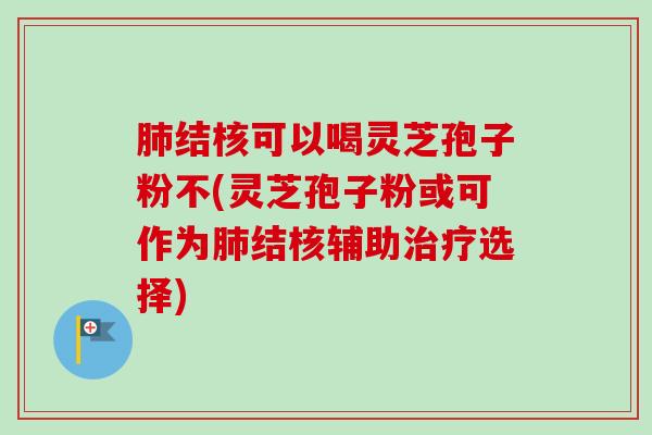 肺结核可以喝灵芝孢子粉不(灵芝孢子粉或可作为肺结核辅助治疗选择)