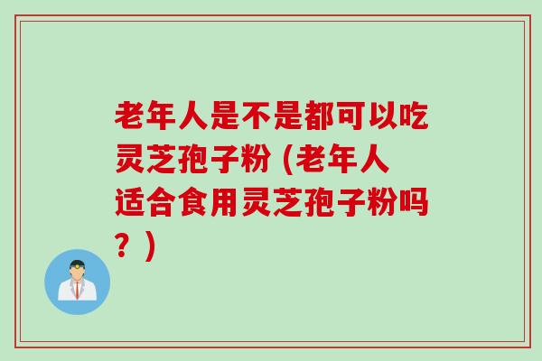 老年人是不是都可以吃灵芝孢子粉 (老年人适合食用灵芝孢子粉吗？)
