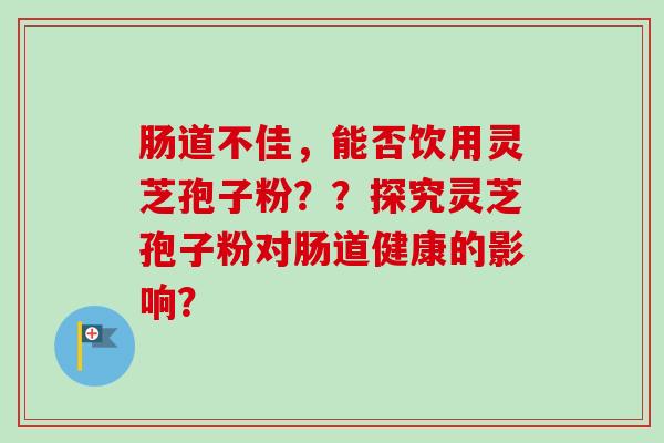 肠道不佳，能否饮用灵芝孢子粉？？探究灵芝孢子粉对肠道健康的影响？
