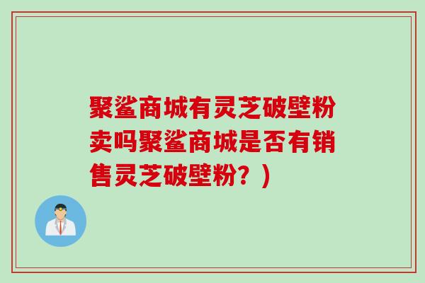 聚鲨商城有灵芝破壁粉卖吗聚鲨商城是否有销售灵芝破壁粉？)