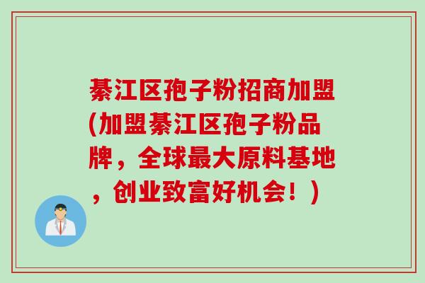 綦江区孢子粉招商加盟(加盟綦江区孢子粉品牌,全球大原料基地,创业致富好机会!) 綦江区孢子粉招商加盟(加盟綦江区孢子粉品牌,全球大原料基地,创业致富好机会!)