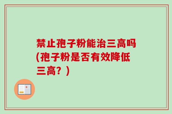 禁止孢子粉能治三高吗(孢子粉是否有效降低三高？)