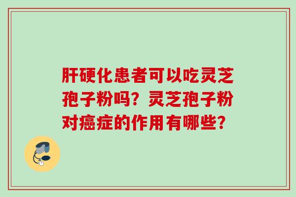 肝硬化患者可以吃灵芝孢子粉吗？灵芝孢子粉对癌症的作用有哪些？