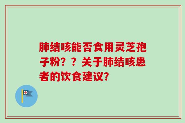 肺结咳能否食用灵芝孢子粉？？关于肺结咳患者的饮食建议？