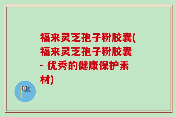 福来灵芝孢子粉胶囊(福来灵芝孢子粉胶囊 - 优秀的健康保护素材)