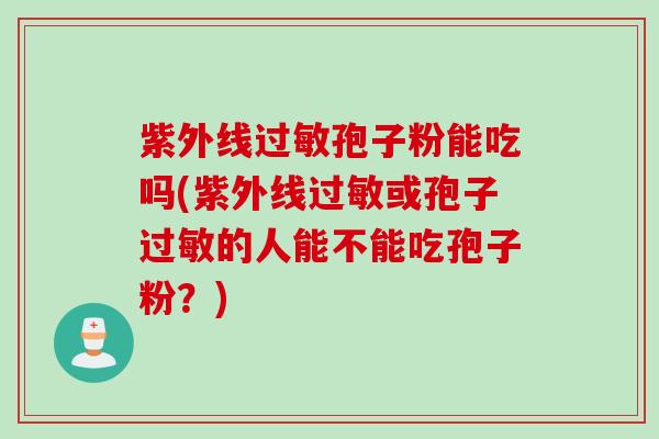 紫外线过敏孢子粉能吃吗(紫外线过敏或孢子过敏的人能不能吃孢子粉？)
