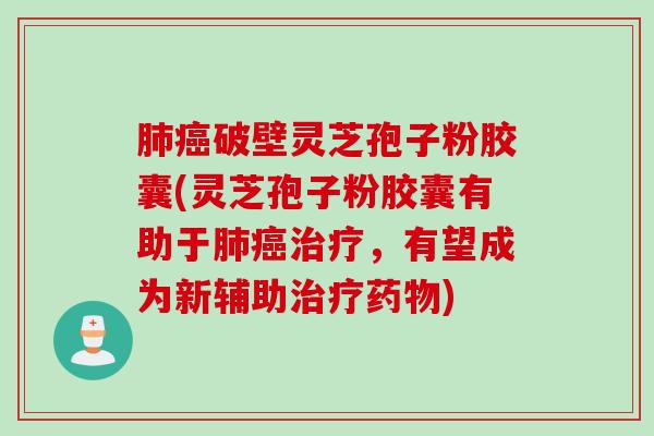 肺癌破壁灵芝孢子粉胶囊(灵芝孢子粉胶囊有助于肺癌治疗，有望成为新辅助治疗药物)