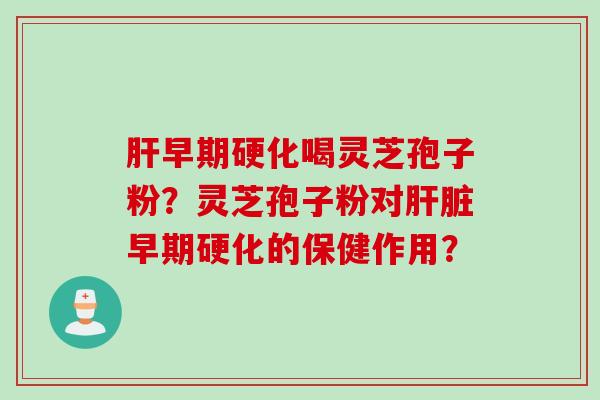 早期硬化喝灵芝孢子粉?灵芝孢子粉对早期硬化的保健作用? 早期硬化喝灵芝孢子粉?灵芝孢子粉对早期硬化的保健作用?