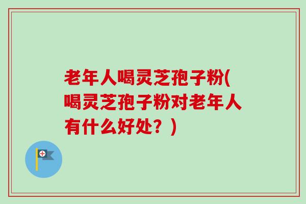 老年人喝灵芝孢子粉(喝灵芝孢子粉对老年人有什么好处?) 老年人喝灵芝孢子粉(喝灵芝孢子粉对老年人有什么好处?)