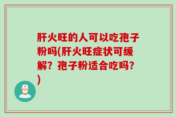 肝火旺的人可以吃孢子粉吗(肝火旺症状可缓解？孢子粉适合吃吗？)