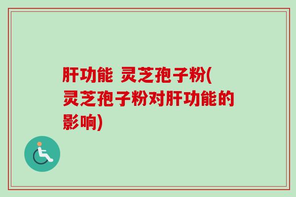 肝功能 灵芝孢子粉(灵芝孢子粉对肝功能的影响)
